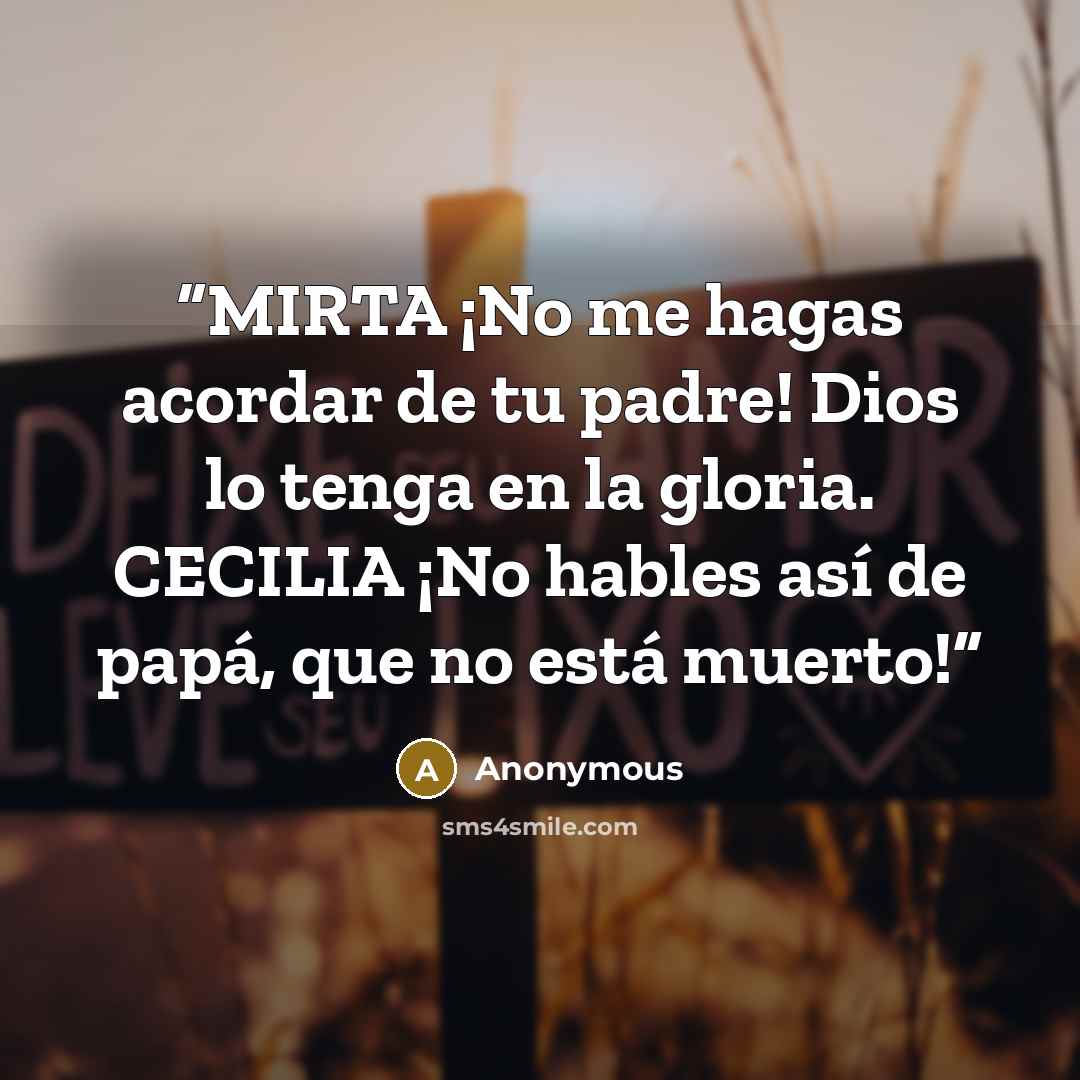 “MIRTA ¡No me hagas acordar de tu padre! Dios lo tenga en la gloria. CECILIA ¡No hables así de papá, que no está muerto!” quote by Anonymous