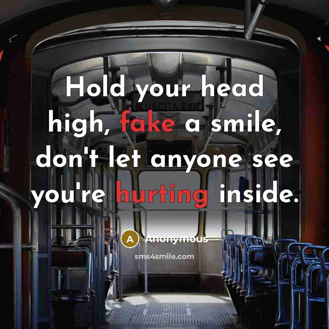 “Hold your head high, fake a smile, don't let anyone see you're hurting inside.” quote by Anonymous