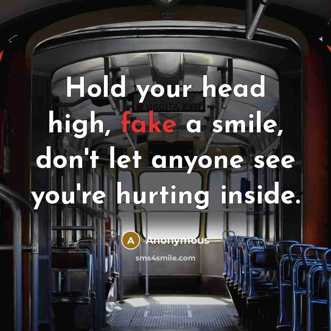 “Hold your head high, fake a smile, don't let anyone see you're hurting inside.” quote by Anonymous