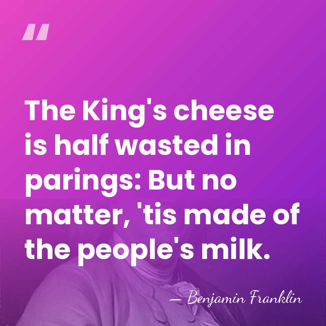 The King's cheese is half wasted in parings: But no matter, 'tis&hellip; - Benjamin Franklin