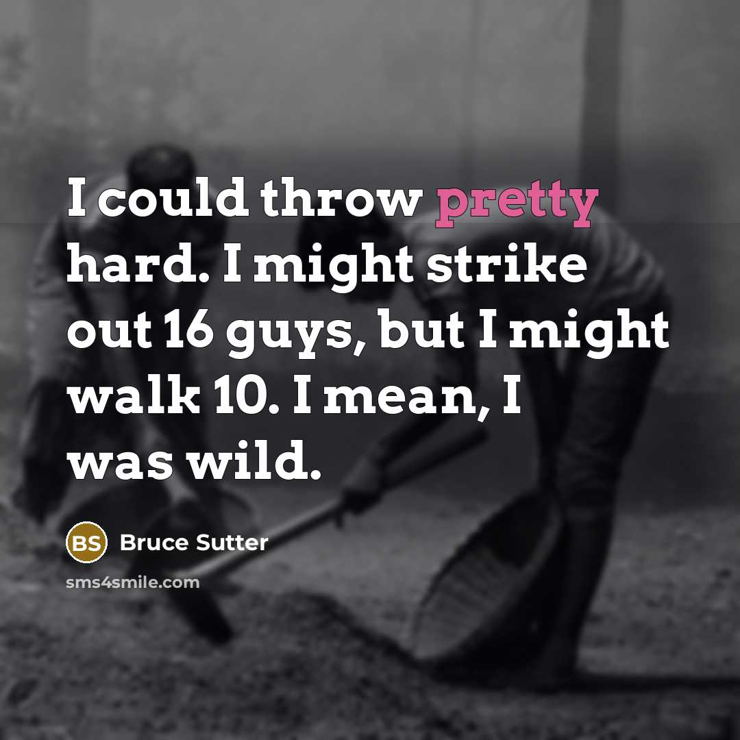 “I could throw pretty hard. I might strike out 16 guys, but I might walk 10. I mean, I was wild.” quote by Bruce Sutter