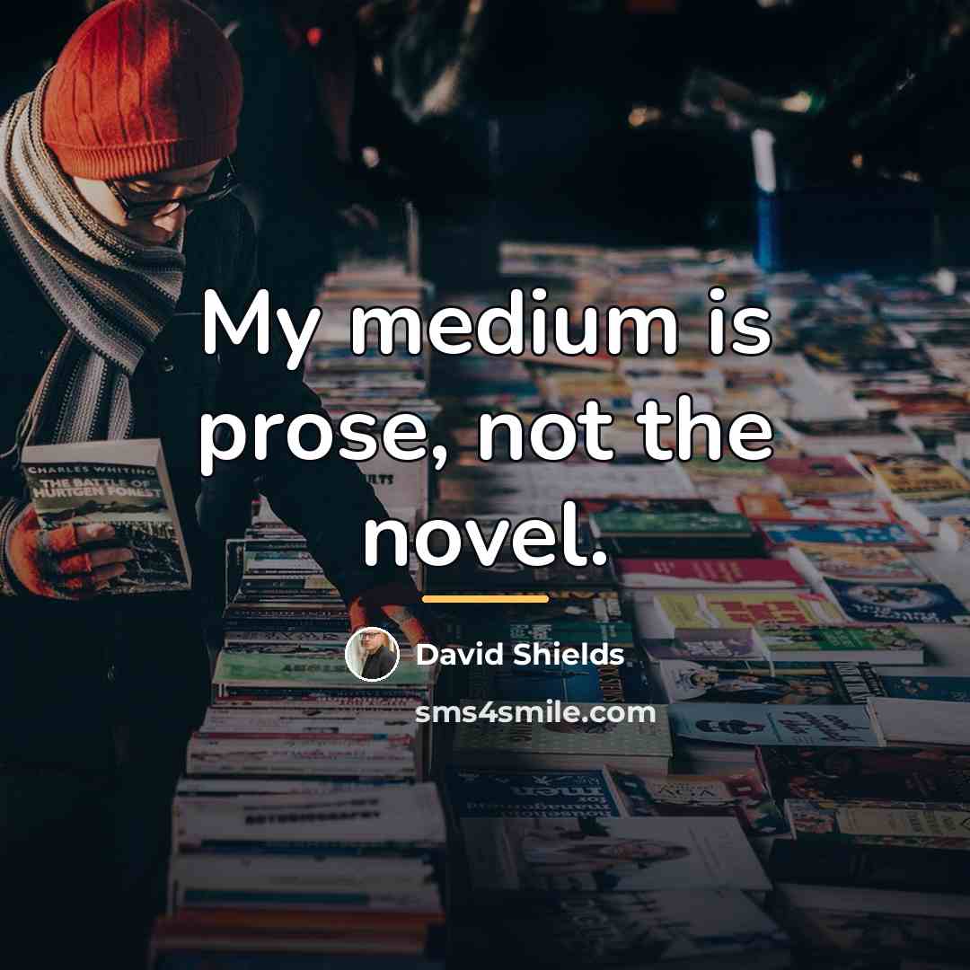 “My medium is prose, not the novel.…” quote by David Shields