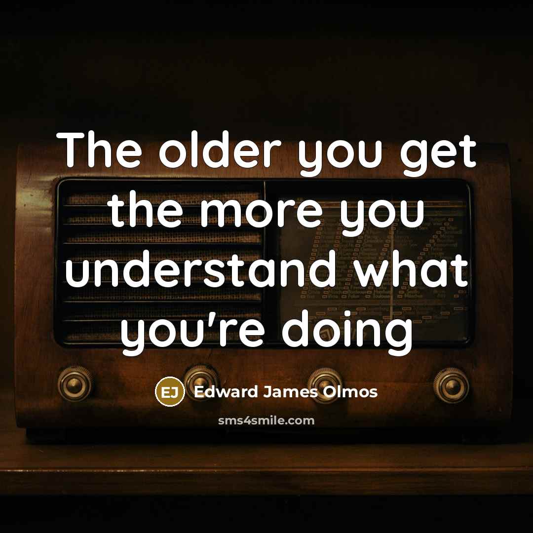 “The older you get the more you understand what you're doing” quote by Edward James Olmos