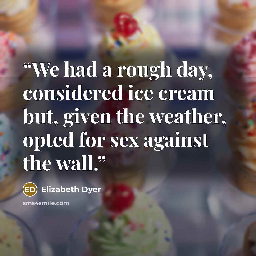 “We had a rough day, considered ice cream but, given the weather, opted for sex against the wall.” quote by Elizabeth Dyer