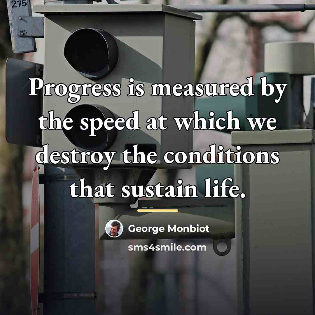 “Progress is measured by the speed at which we destroy…” quote by George Monbiot