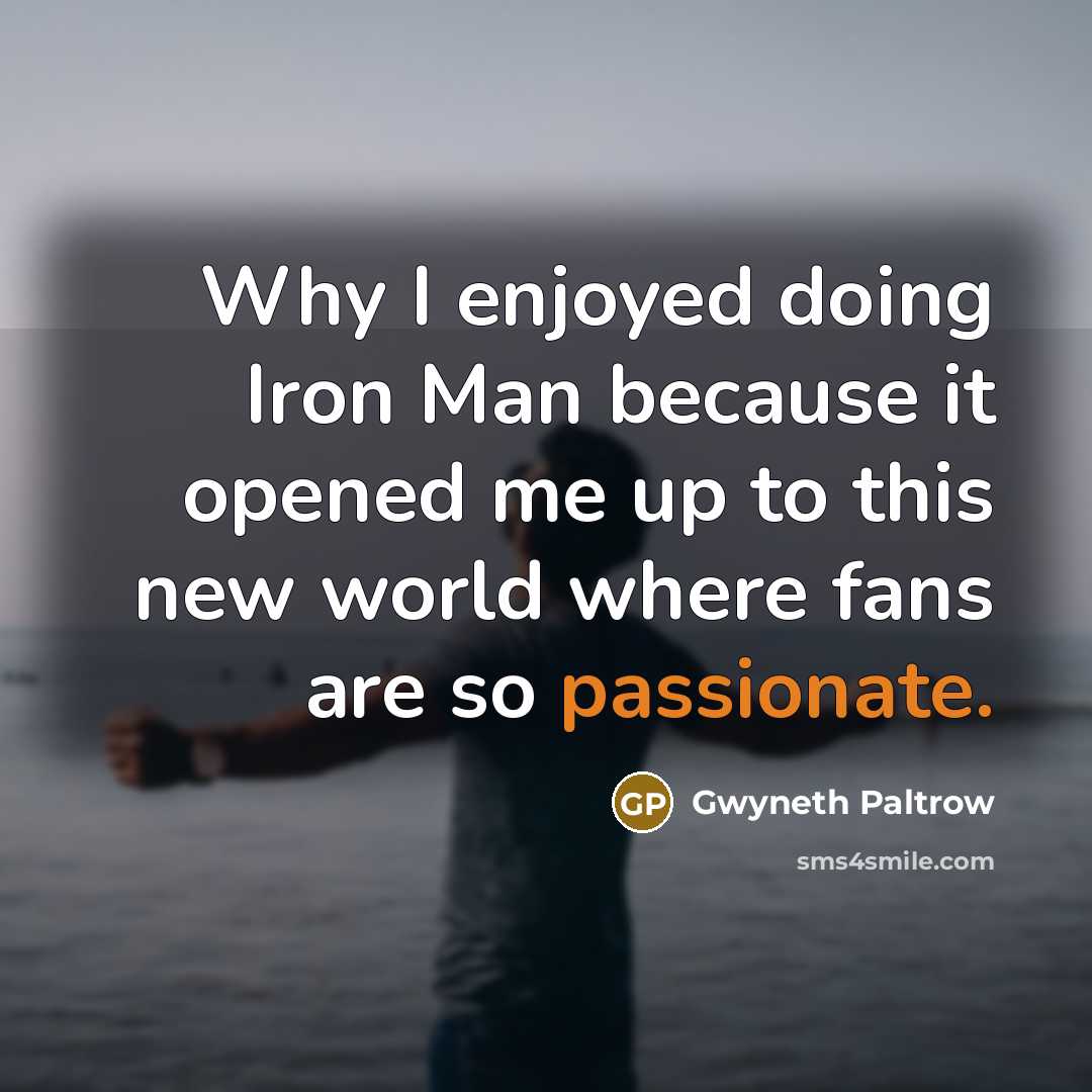 “Why I enjoyed doing Iron Man because it opened me up to this new world where fans are so passionate.” quote by Gwyneth Paltrow