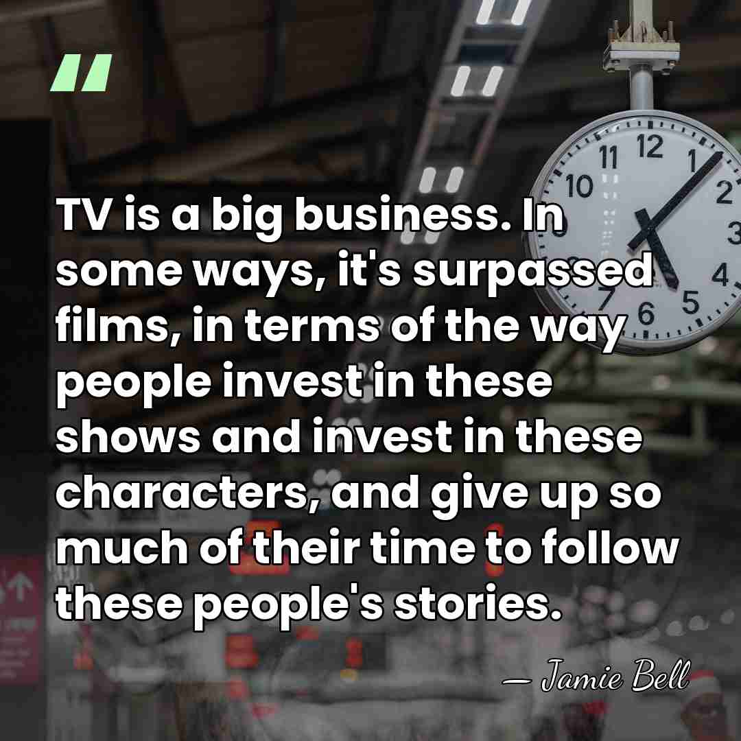 TV is a big business. In some ways, it's surpassed films, in&hellip; - Jamie Bell