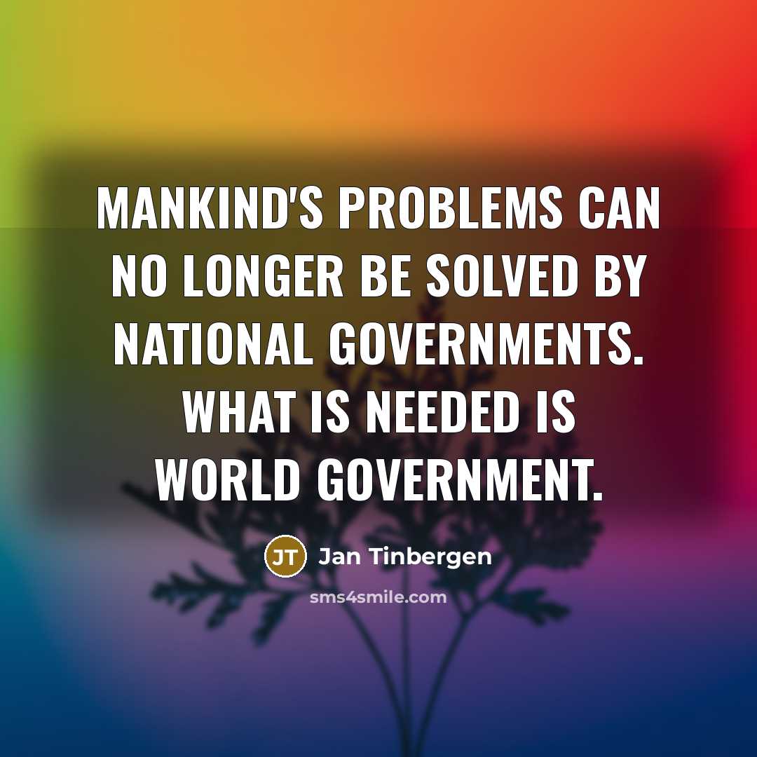 “Mankind's problems can no longer be solved by national governments. What is needed is world government.” quote by Jan Tinbergen