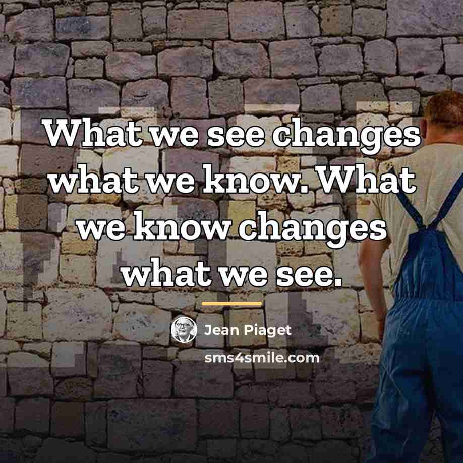 “What we see changes what we know. What we know…” quote by Jean Piaget