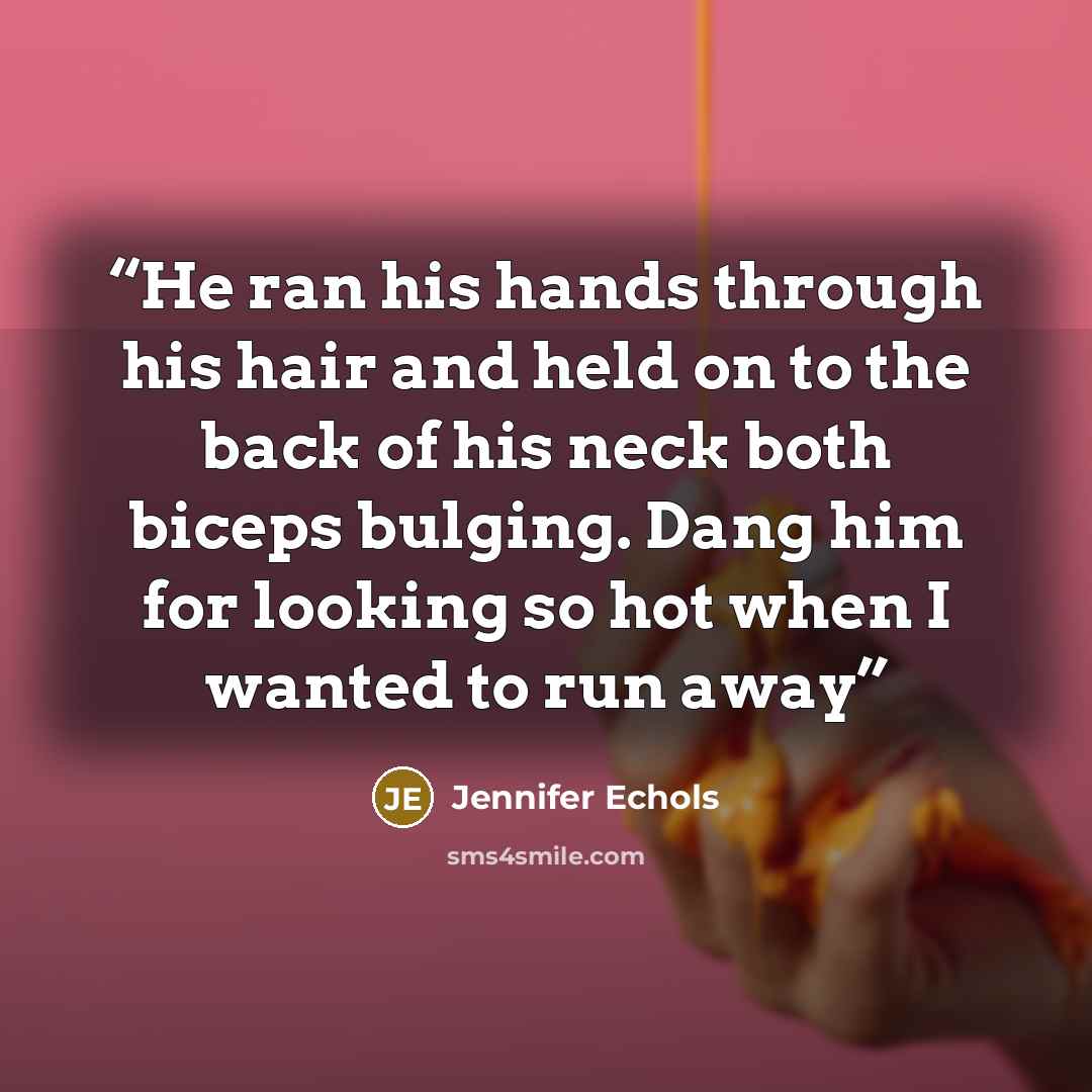 “He ran his hands through his hair and held on to the back of his neck both biceps bulging. Dang him for looking so hot when I wanted to run away” quote by Jennifer Echols