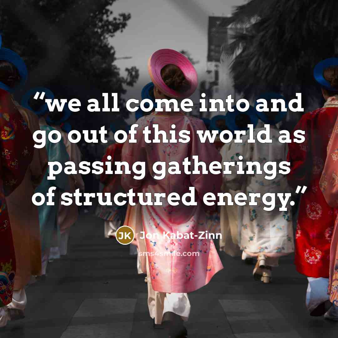 “we all come into and go out of this world as passing gatherings of structured energy.” quote by Jon Kabat-Zinn