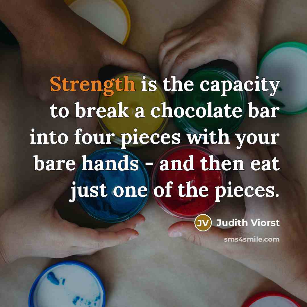 “Strength is the capacity to break a chocolate bar into…” quote by Judith Viorst