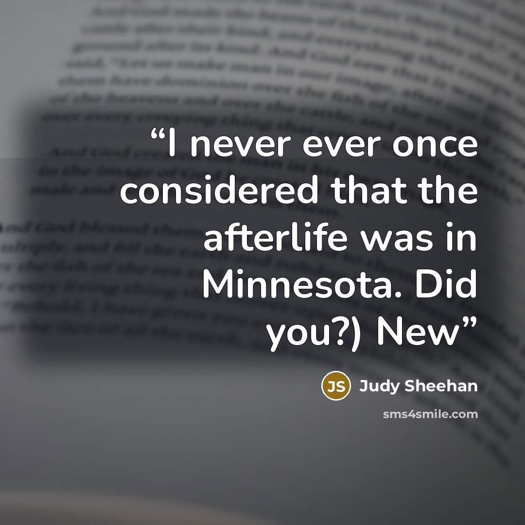“I never ever once considered that the afterlife was in Minnesota. Did you?) New” quote by Judy Sheehan