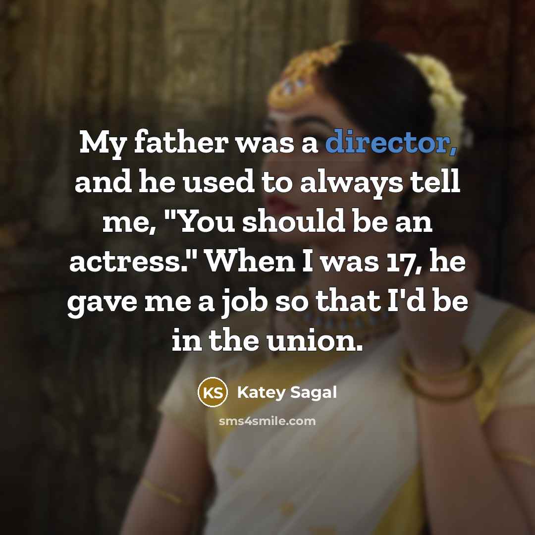 “My father was a director, and he used to always tell me, "You should be an actress." When I was 17, he gave me a job so that I'd be in the union.” quote by Katey Sagal