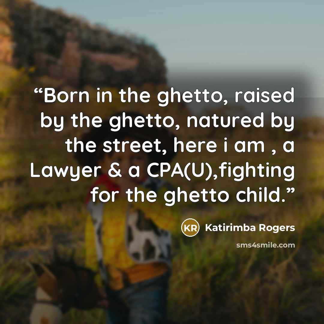 “Born in the ghetto, raised by the ghetto, natured by the street, here i am , a Lawyer & a CPA(U),fighting for the ghetto child.” quote by Katirimba Rogers