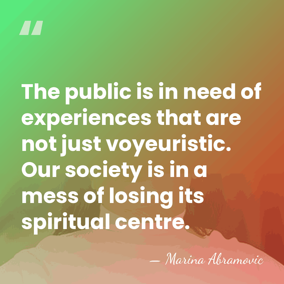 The public is in need of experiences that are not just voyeuristic.&hellip; - Marina Abramovic