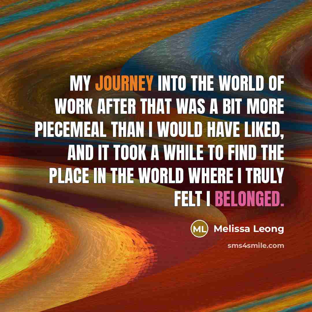 “My journey into the world of work after that was a bit more piecemeal than I would have liked, and it took a while to find the place in the world where I truly felt I belonged.” quote by Melissa Leong