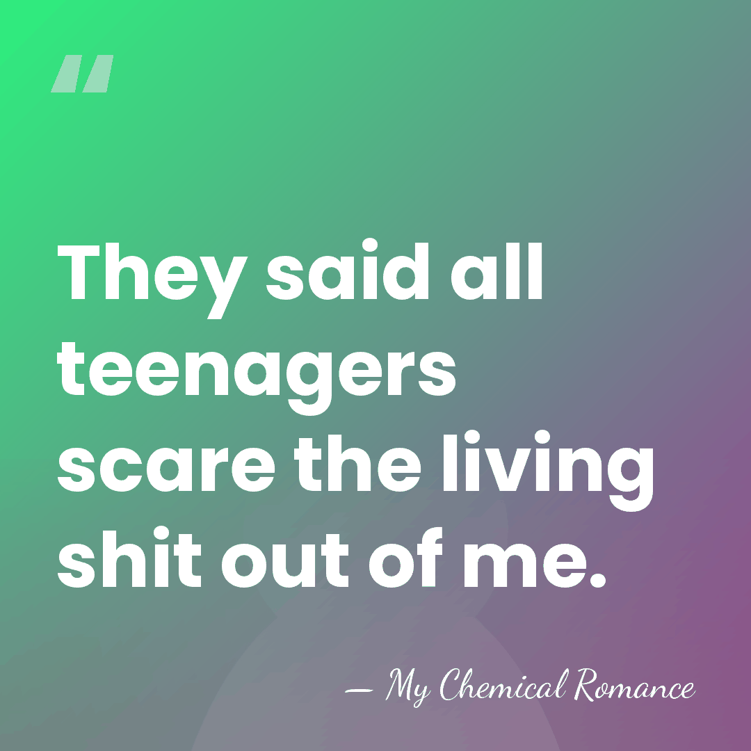 They said all teenagers scare the living shit out of me. - My Chemical Romance
