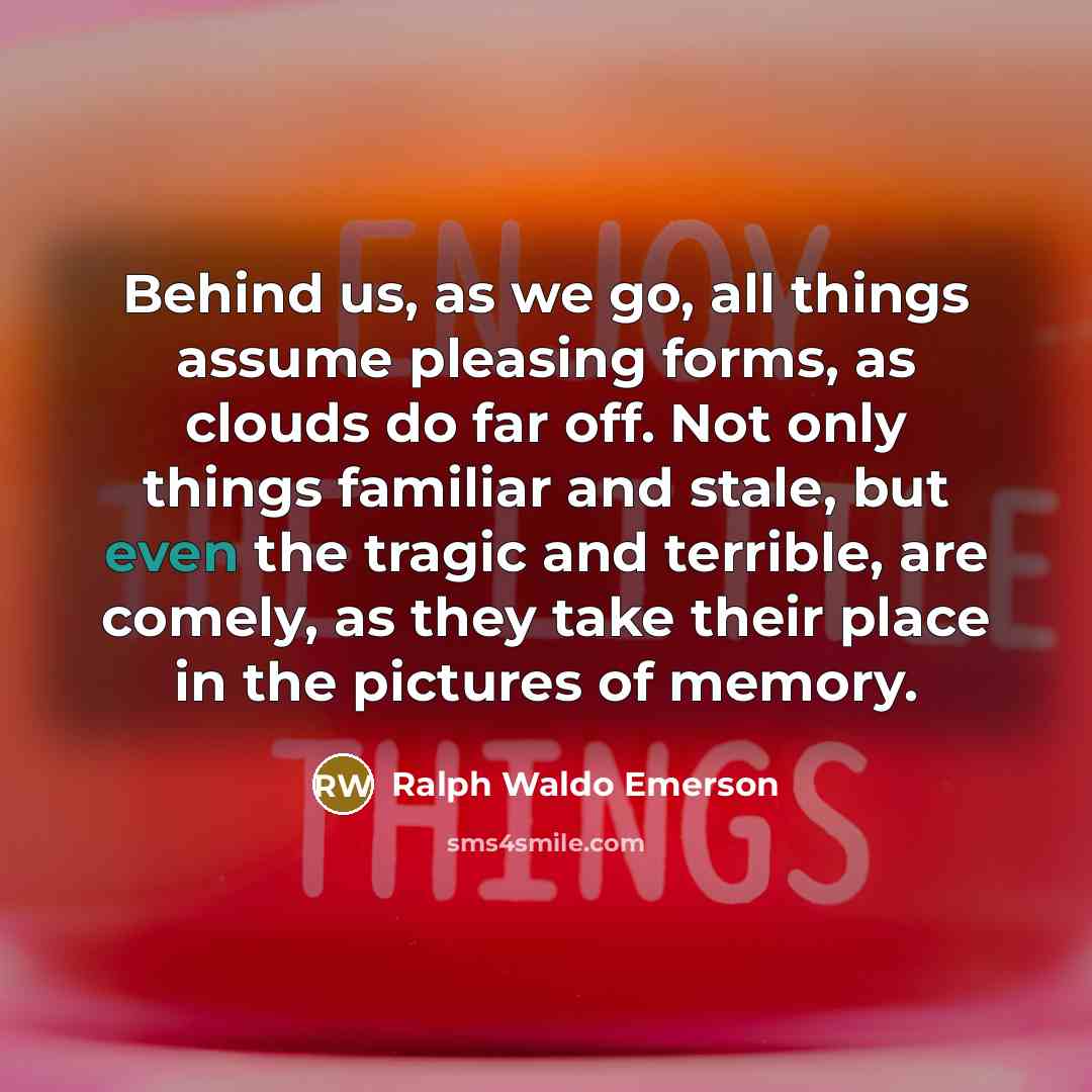 “Behind us, as we go, all things assume pleasing forms,…” quote by Ralph Waldo Emerson