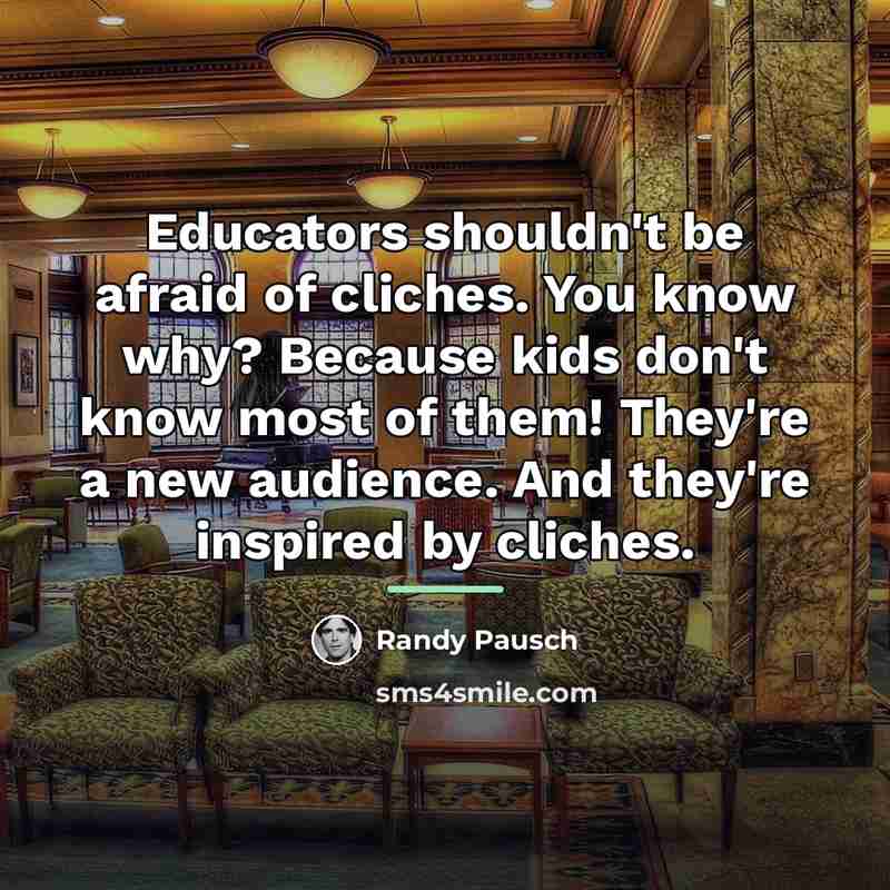 “Educators shouldn't be afraid of cliches. You know why? Because…” quote by Randy Pausch
