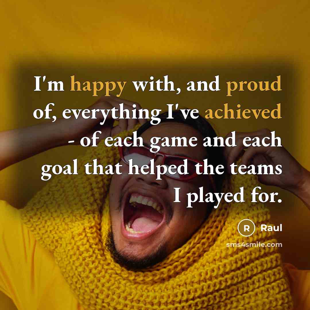 “I'm happy with, and proud of, everything I've achieved - of each game and each goal that helped the teams I played for.” quote by Raul