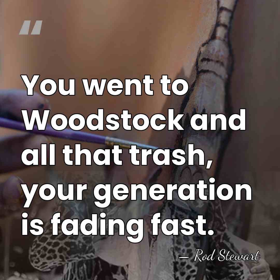 You went to Woodstock and all that trash, your generation is fading&hellip; - Rod Stewart