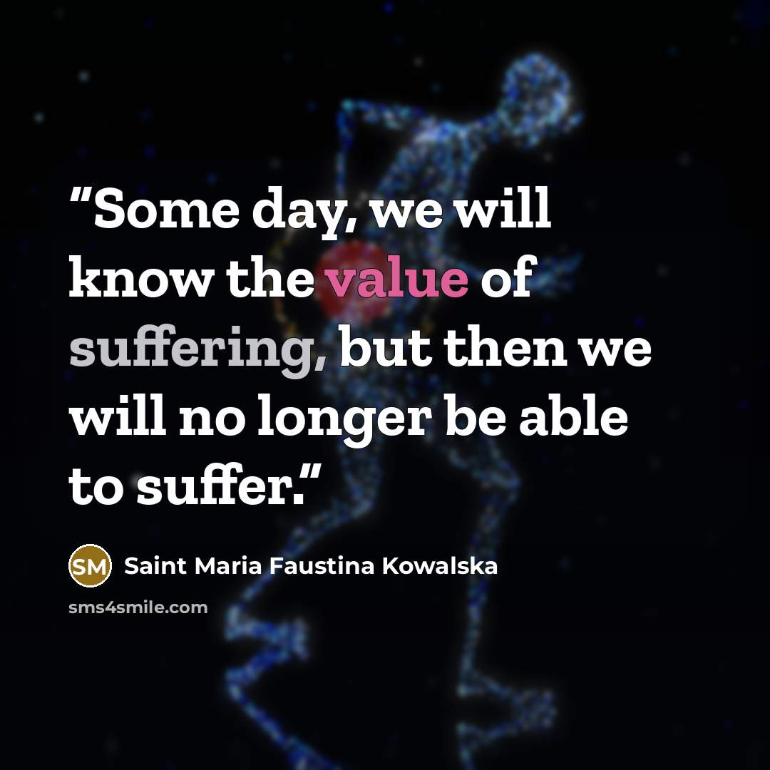 “Some day, we will know the value of suffering, but then we will no longer be able to suffer.” quote by Saint Maria Faustina Kowalska