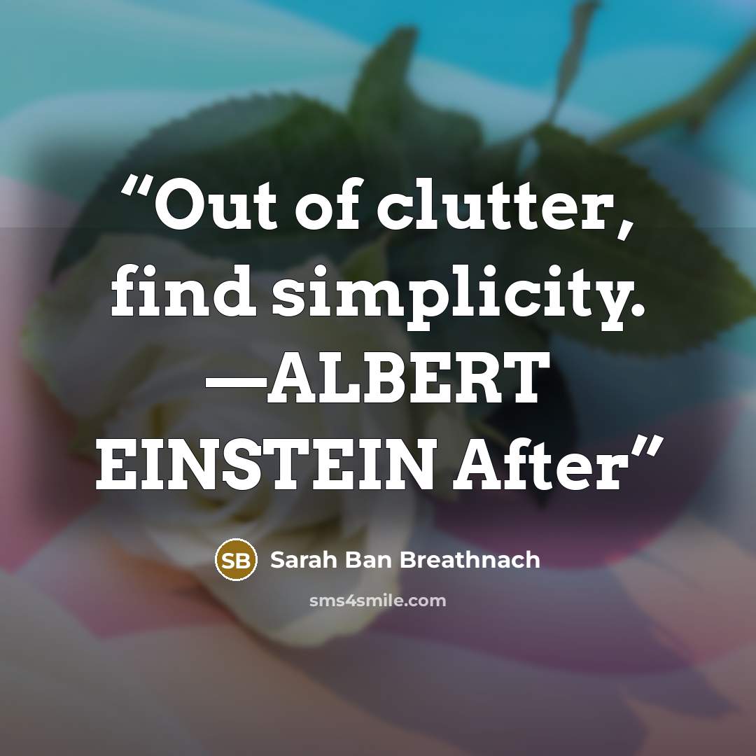 “Out of clutter, find simplicity. —ALBERT EINSTEIN After” quote by Sarah Ban Breathnach