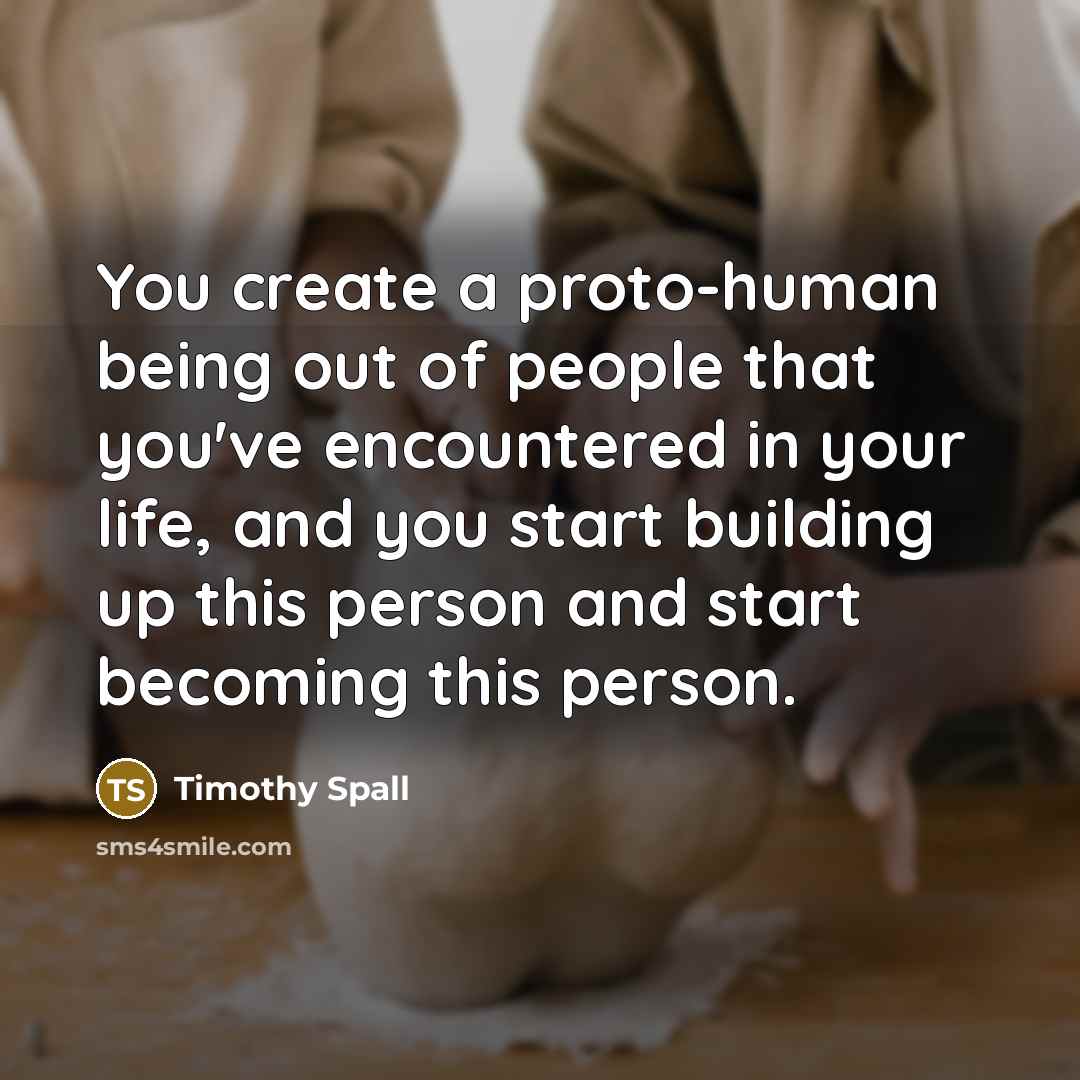“You create a proto-human being out of people that you've…” quote by Timothy Spall