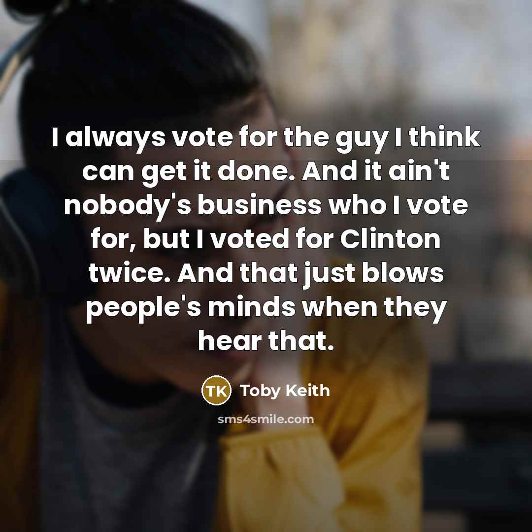 “I always vote for the guy I think can get…” quote by Toby Keith