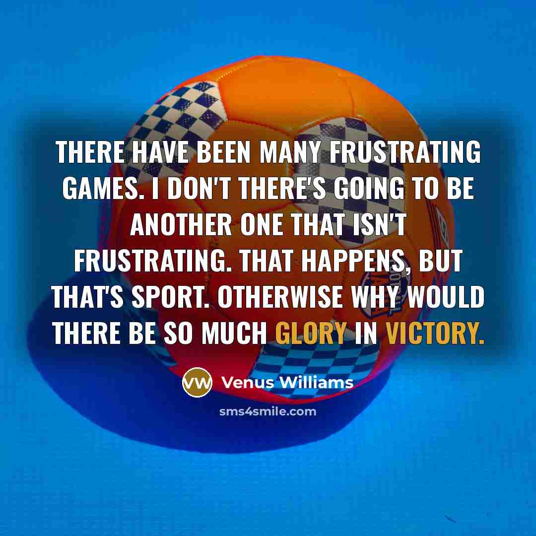 “There have been many frustrating games. I don't there's going to be another one that isn't frustrating. That happens, but that's sport. Otherwise why would there be so much glory in victory.” quote by Venus Williams