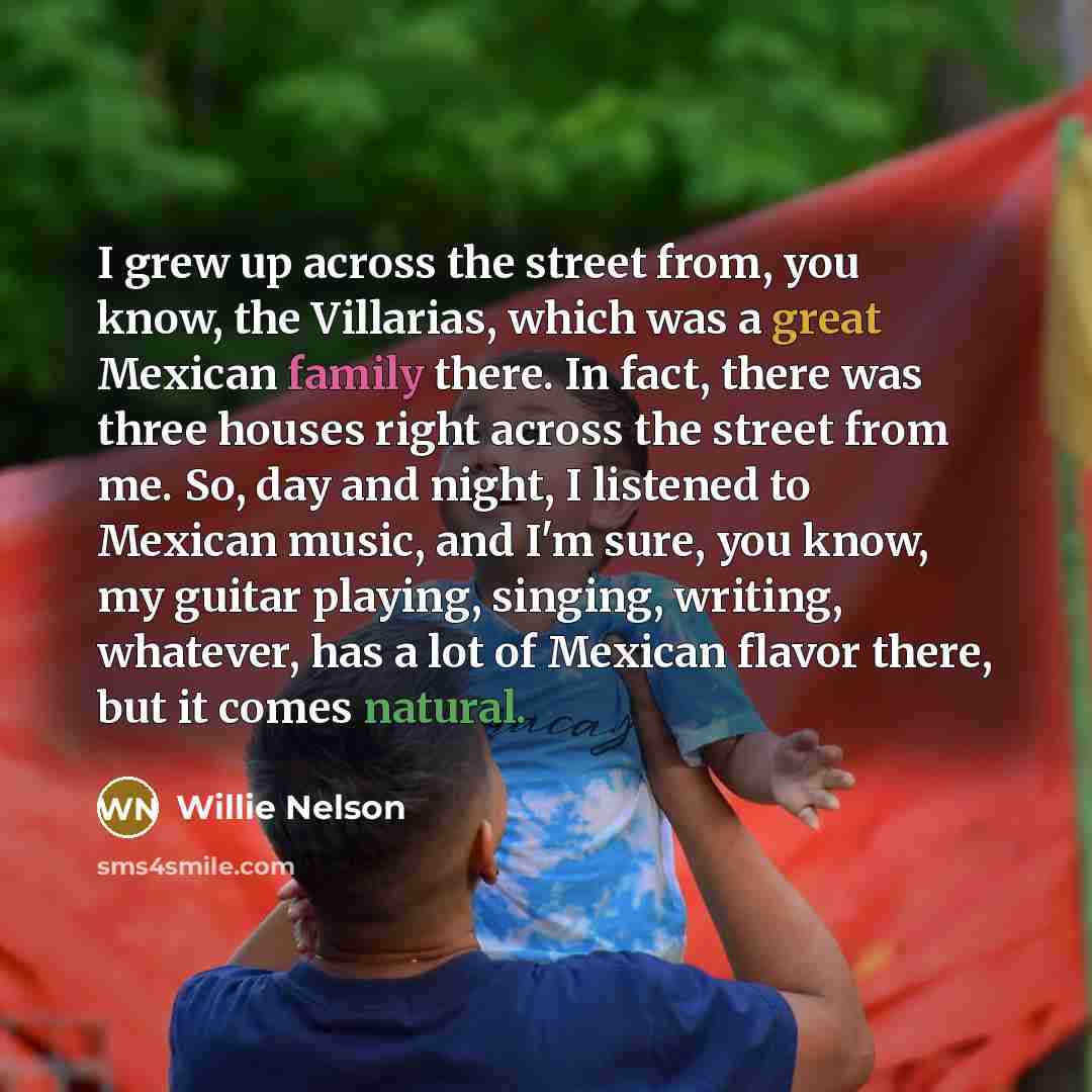 “I grew up across the street from, you know, the…” quote by Willie Nelson