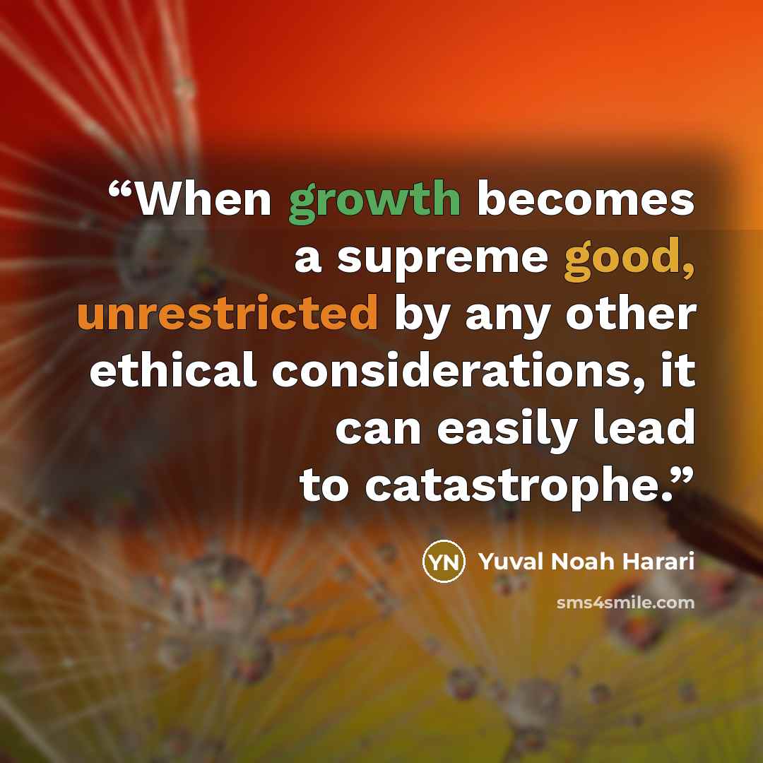 “When growth becomes a supreme good, unrestricted by any other ethical considerations, it can easily lead to catastrophe.” quote by Yuval Noah Harari