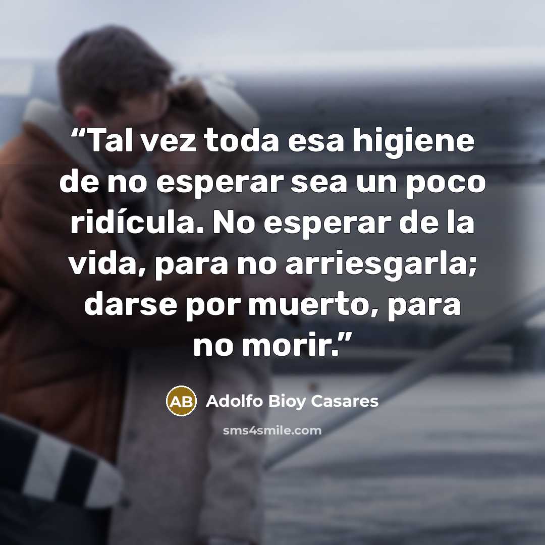 “Tal vez toda esa higiene de no esperar sea un poco ridícula. No esperar de la vida, para no arriesgarla; darse por muerto, para no morir.” quote by Adolfo Bioy Casares