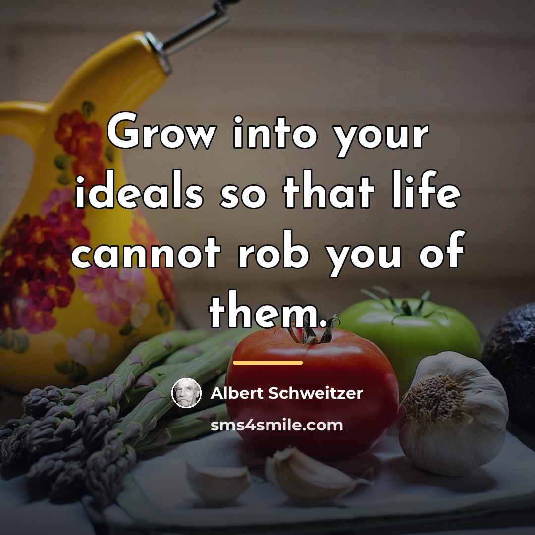 “Grow into your ideals so that life cannot rob you…” quote by Albert Schweitzer