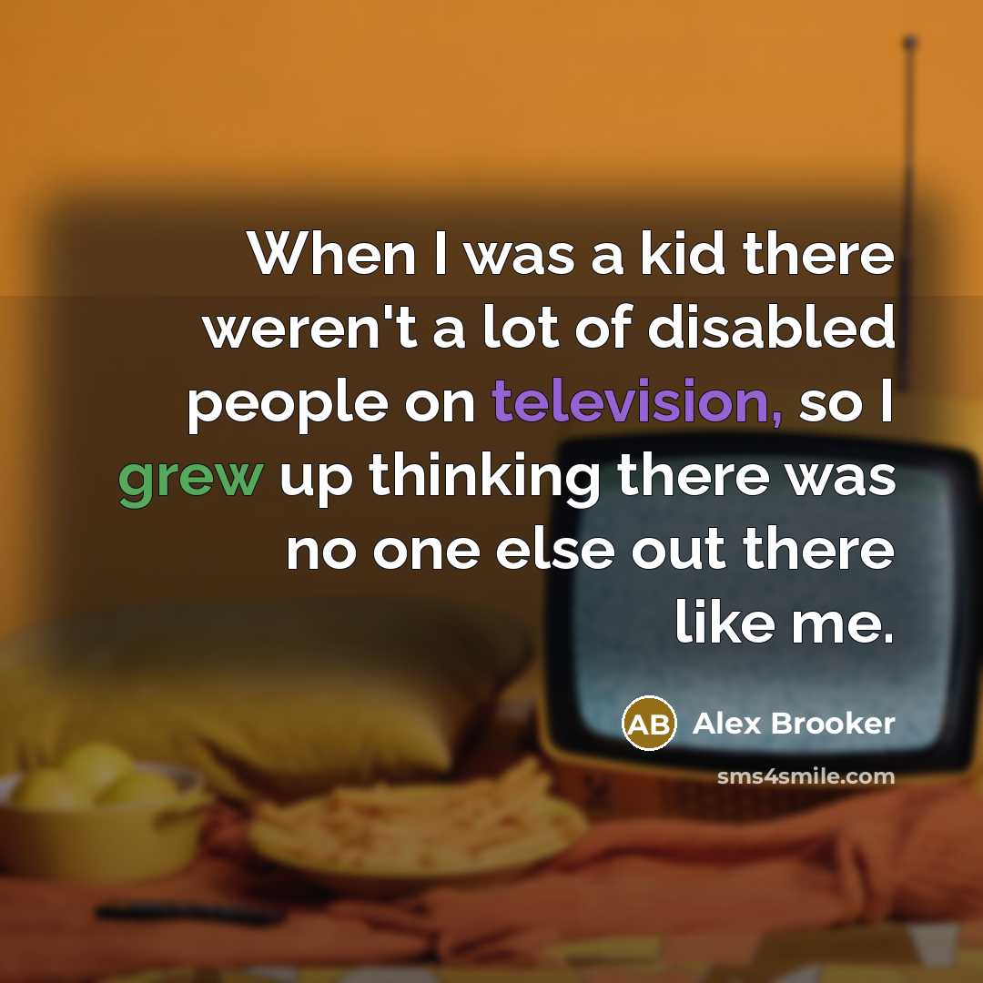“When I was a kid there weren't a lot of disabled people on television, so I grew up thinking there was no one else out there like me.” quote by Alex Brooker