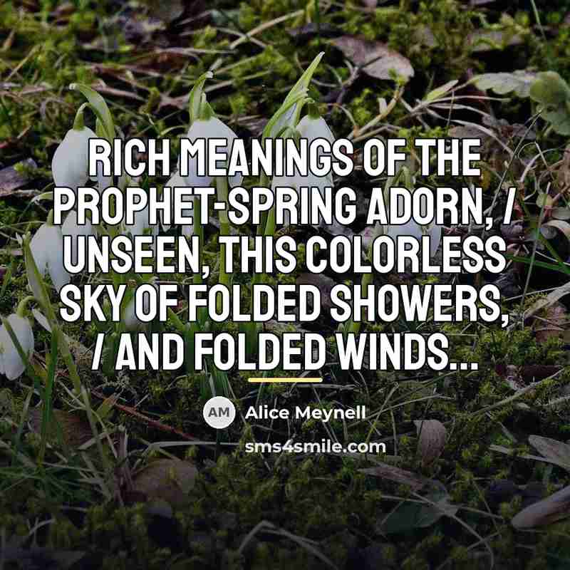 “Rich meanings of the prophet-Spring adorn, / Unseen, this colorless…” quote by Alice Meynell