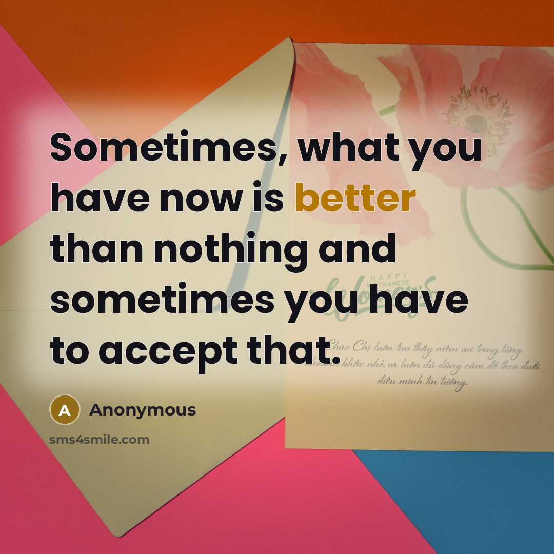 “Sometimes, what you have now is better than nothing and sometimes you have to accept that.” quote by Anonymous