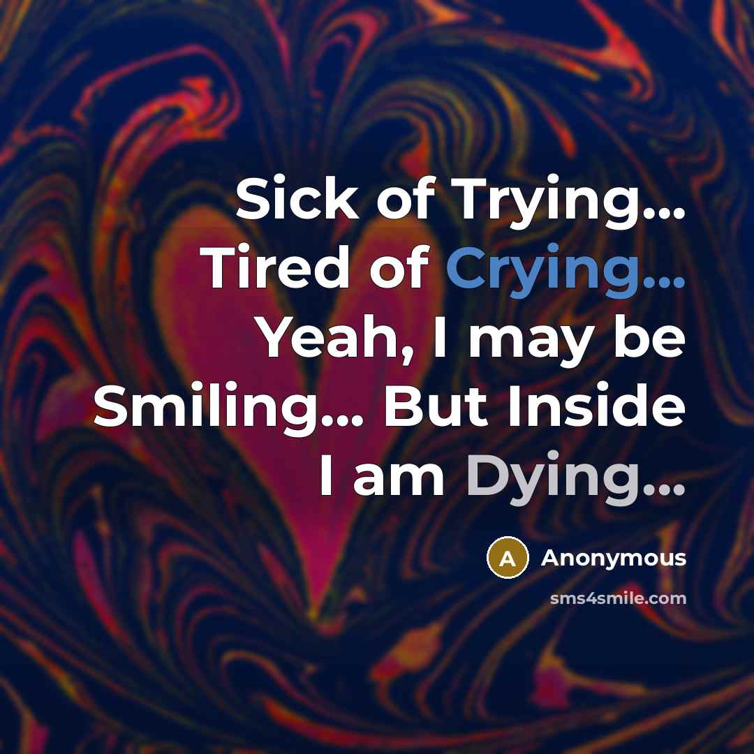 “Sick of Trying... Tired of Crying... Yeah, I may be Smiling... But Inside I am Dying...” quote by Anonymous