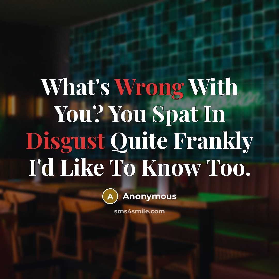 “What's Wrong With You? You Spat In Disgust Quite Frankly I'd Like To Know Too.” quote by Anonymous