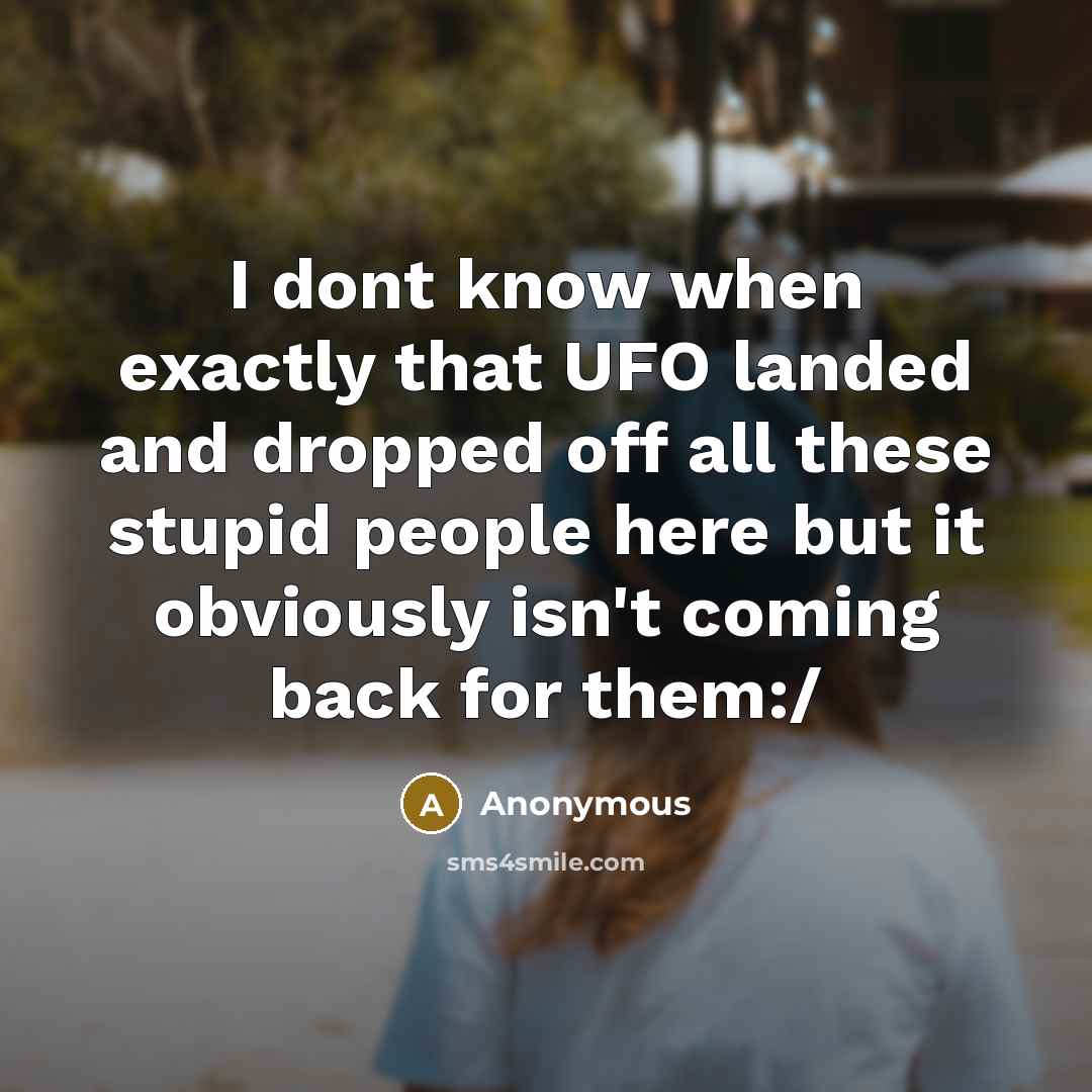 “I dont know when exactly that UFO landed and dropped off all these stupid people here but it obviously isn't coming back for them:/” quote by Anonymous