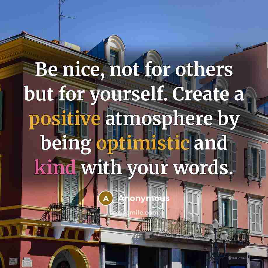 “Be nice, not for others but for yourself. Create a positive atmosphere by being optimistic and kind with your words.” quote by Anonymous