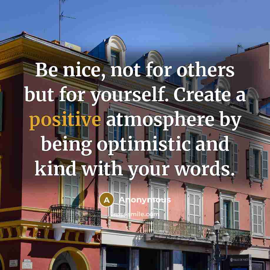 “Be nice, not for others but for yourself. Create a positive atmosphere by being optimistic and kind with your words.” quote by Anonymous