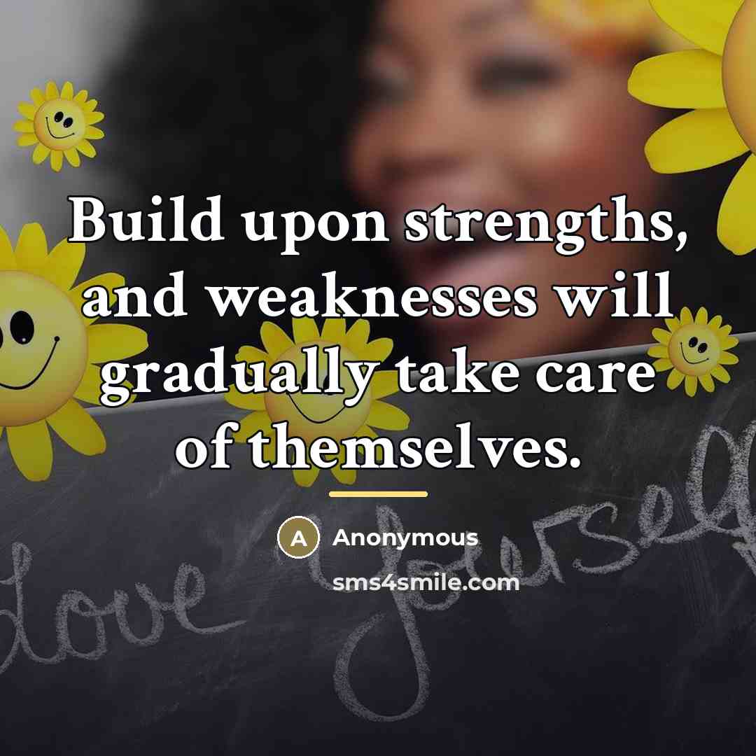 “Build upon strengths, and weaknesses will gradually take care of…” quote by Anonymous
