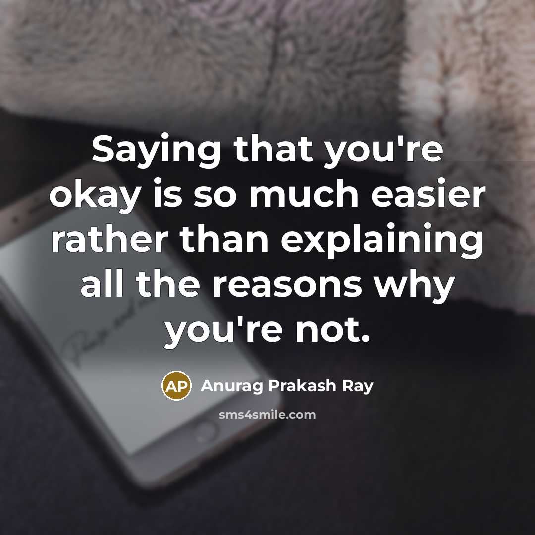 “Saying that you're okay is so much easier rather than explaining all the reasons why you're not.” quote by Anurag Prakash Ray