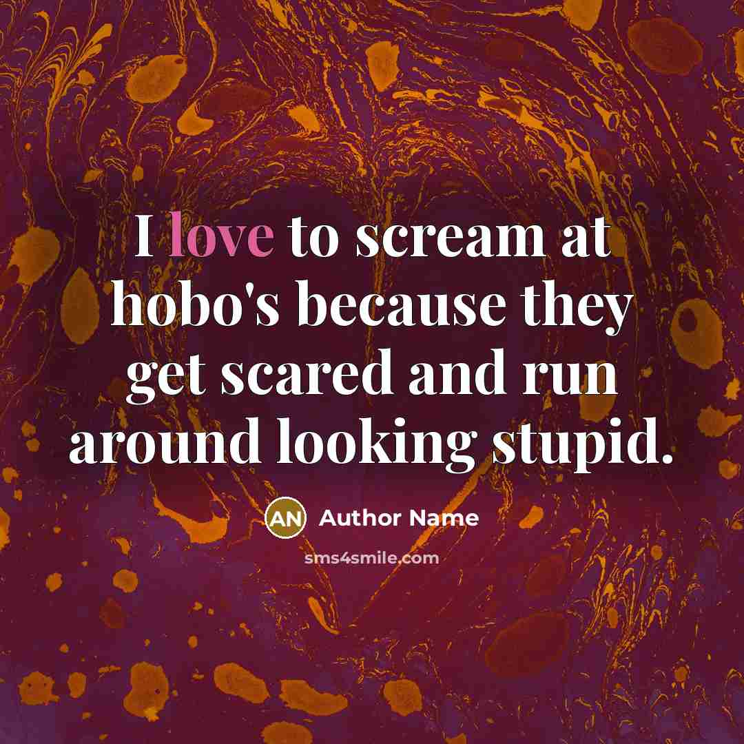 “I love to scream at hobo's because they get scared…” quote by Author Name
