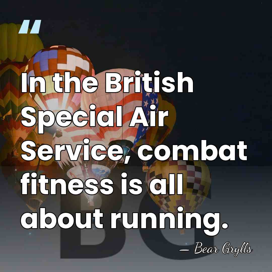 In the British Special Air Service, combat fitness is all about running. - Bear Grylls