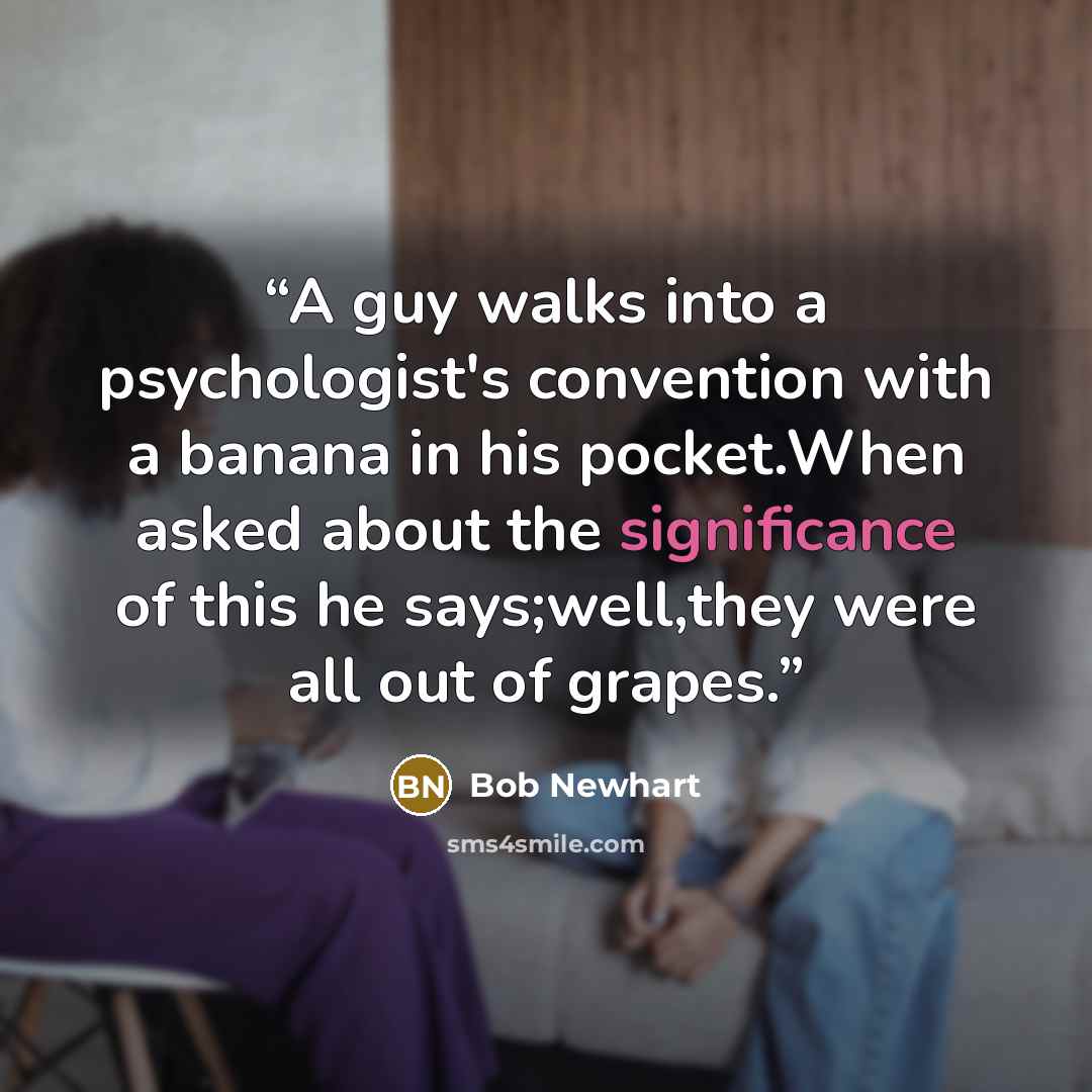 “A guy walks into a psychologist's convention with a banana in his pocket.When asked about the significance of this he says;well,they were all out of grapes.” quote by Bob Newhart