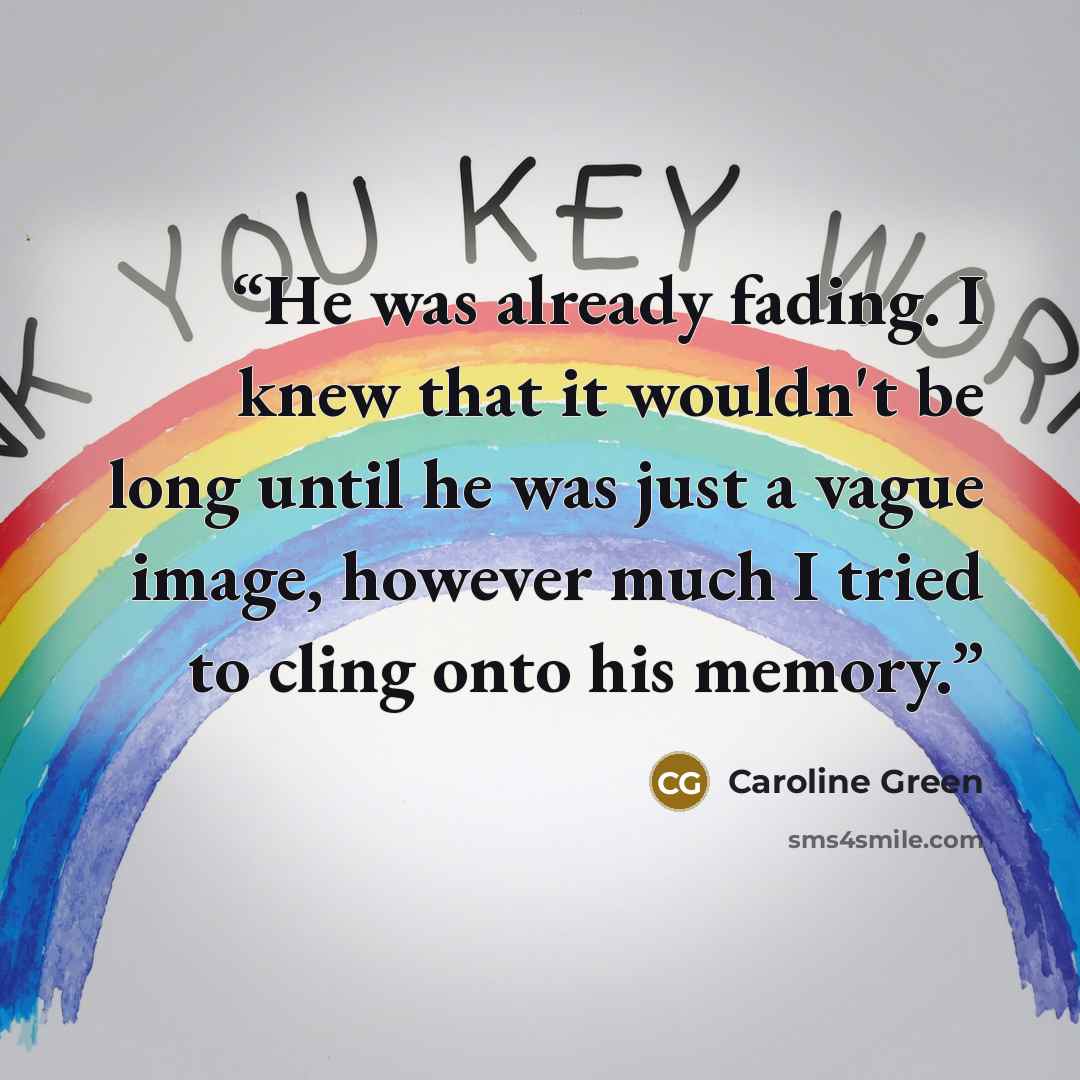 “He was already fading. I knew that it wouldn't be long until he was just a vague image, however much I tried to cling onto his memory.” quote by Caroline Green