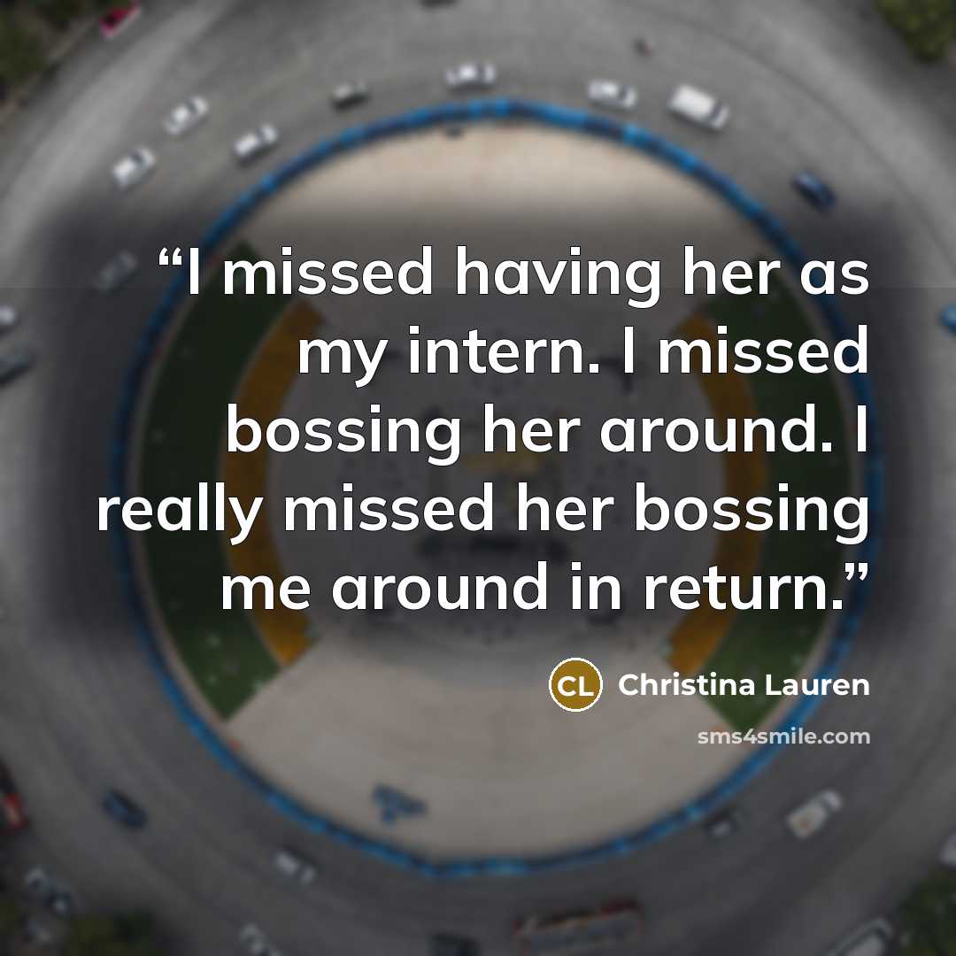 “I missed having her as my intern. I missed bossing her around. I really missed her bossing me around in return.” quote by Christina Lauren